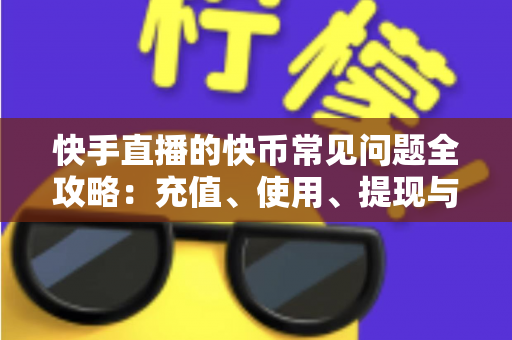 快手直播的快币常见问题全攻略：充值、使用、提现与安全一站式解答