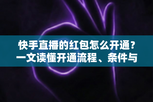快手直播的红包怎么开通？一文读懂开通流程、条件与实用技巧