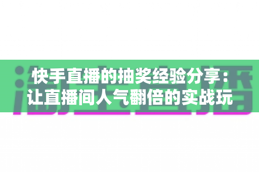 快手直播的抽奖经验分享：让直播间人气翻倍的实战玩法指南