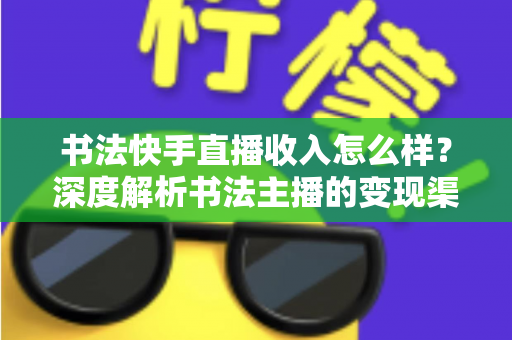 书法快手直播收入怎么样?深度解析书法主播的变现渠道、真实收益与赚钱技巧 书法快手直播收入怎么样?深度解析书法主播的变现渠道、真实收益与赚钱技巧