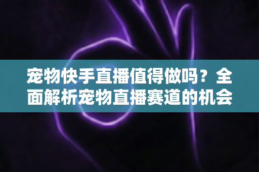 宠物快手直播值得做吗?全面解析宠物直播赛道的机会、挑战与变现路径 宠物快手直播值得做吗?全面解析宠物直播赛道的机会、挑战与变现路径