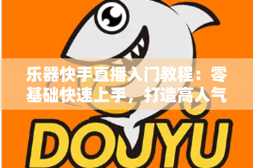 乐器快手直播入门教程：零基础快速上手，打造高人气音乐直播间全攻略