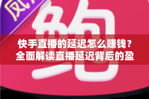 快手直播的延迟怎么赚钱?全面解读直播延迟背后的盈利逻辑 快手直播的延迟怎么赚钱?全面解读直播延迟背后的盈利逻辑