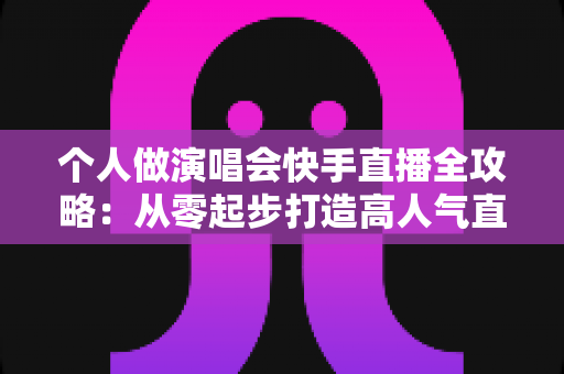 个人做演唱会快手直播全攻略:从零起步打造高人气直播间的实战指南 个人做演唱会快手直播全攻略:从零起步打造高人气直播间的实战指南