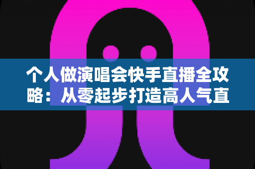 个人做演唱会快手直播全攻略:从零起步打造高人气直播间的实战指南 个人做演唱会快手直播全攻略:从零起步打造高人气直播间的实战指南