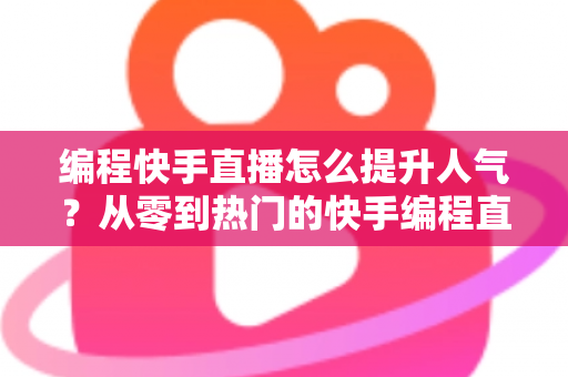 编程快手直播怎么提升人气？从零到热门的快手编程直播涨粉实战全攻略