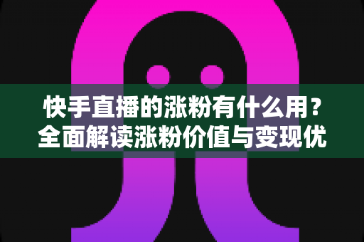 快手直播的涨粉有什么用?全面解读涨粉价值与变现优势 快手直播的涨粉有什么用?全面解读涨粉价值与变现优势