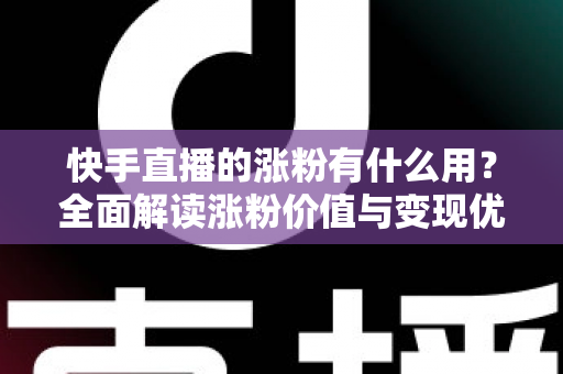 快手直播的涨粉有什么用?全面解读涨粉价值与变现优势 快手直播的涨粉有什么用?全面解读涨粉价值与变现优势