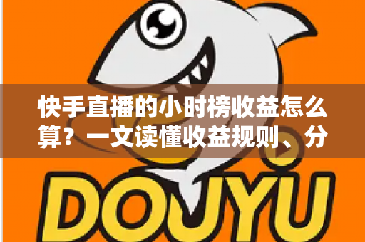 快手直播的小时榜收益怎么算?一文读懂收益规则、分成比例与提升方法 快手直播的小时榜收益怎么算?一文读懂收益规则、分成比例与提升方法