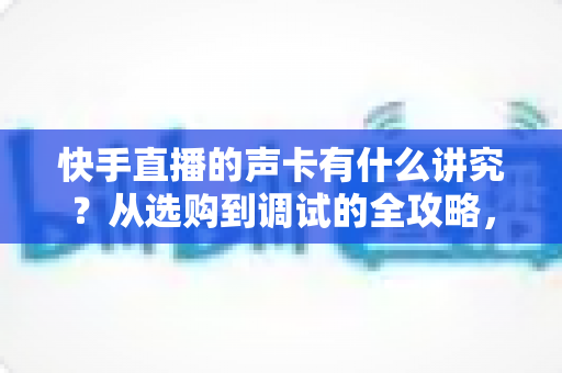 快手直播的声卡有什么讲究?从选购到调试的全攻略,助你打造高清直播间音质 快手直播的声卡有什么讲究?从选购到调试的全攻略,助你打造高清直播间音质