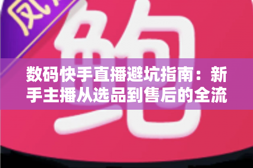 数码快手直播避坑指南：新手主播从选品到售后的全流程实战手册