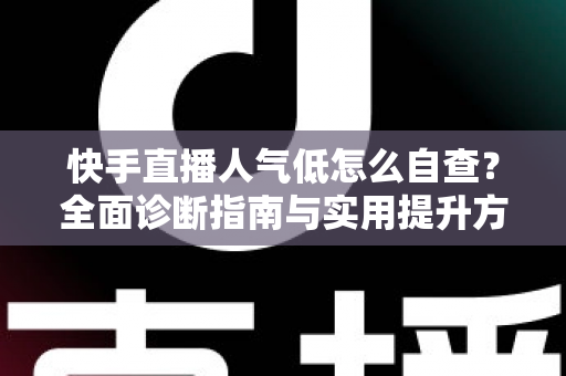 快手直播人气低怎么自查?全面诊断指南与实用提升方案助你快速破局 快手直播人气低怎么自查?全面诊断指南与实用提升方案助你快速破局