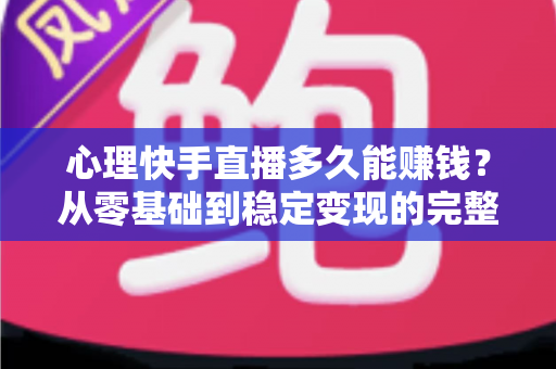心理快手直播多久能赚钱？从零基础到稳定变现的完整周期与实战攻略