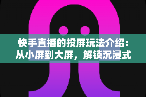 快手直播的投屏玩法介绍:从小屏到大屏,解锁沉浸式观看与直播新体验 快手直播的投屏玩法介绍:从小屏到大屏,解锁沉浸式观看与直播新体验