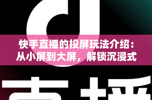 快手直播的投屏玩法介绍：从小屏到大屏，解锁沉浸式观看与直播新体验