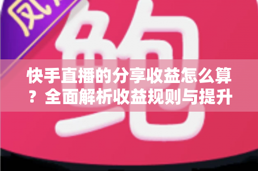 快手直播的分享收益怎么算？全面解析收益规则与提升技巧