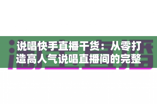 说唱快手直播干货：从零打造高人气说唱直播间的完整实战指南