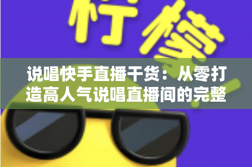 说唱快手直播干货：从零打造高人气说唱直播间的完整实战指南