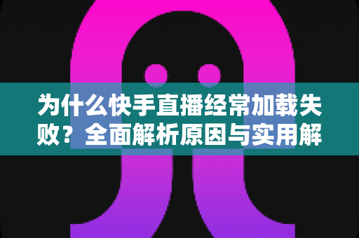 为什么快手直播经常加载失败？全面解析原因与实用解决方案指南