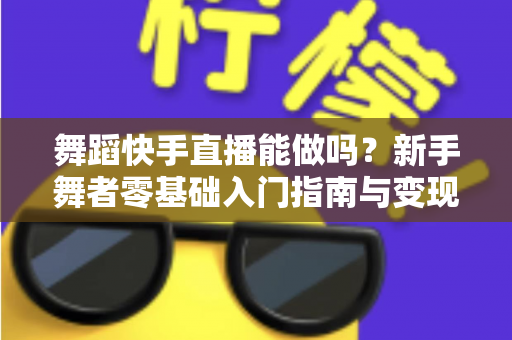 舞蹈快手直播能做吗？新手舞者零基础入门指南与变现攻略全解析