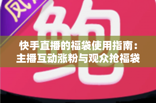 快手直播的福袋使用指南:主播互动涨粉与观众抢福袋的完整攻略 快手直播的福袋使用指南:主播互动涨粉与观众抢福袋的完整攻略
