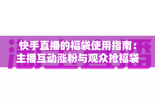 快手直播的福袋使用指南：主播互动涨粉与观众抢福袋的完整攻略