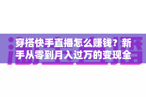 穿搭快手直播怎么赚钱?新手从零到月入过万的变现全攻略与实战技巧 穿搭快手直播怎么赚钱?新手从零到月入过万的变现全攻略与实战技巧