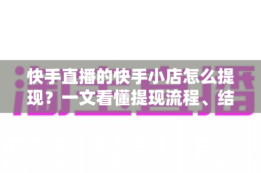 快手直播的快手小店怎么提现?一文看懂提现流程、结算规则与常见问题 快手直播的快手小店怎么提现?一文看懂提现流程、结算规则与常见问题