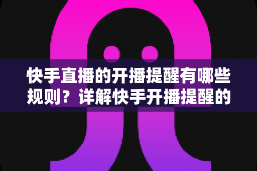 快手直播的开播提醒有哪些规则?详解快手开播提醒的设置方法与使用规范 快手直播的开播提醒有哪些规则?详解快手开播提醒的设置方法与使用规范