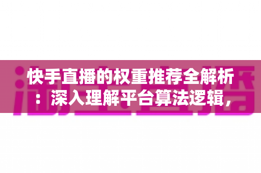 快手直播的权重推荐全解析：深入理解平台算法逻辑，全面提升直播间流量与曝光的实战指南