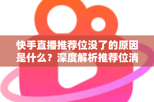 快手直播推荐位没了的原因是什么？深度解析推荐位消失的真正原因与实用恢复技巧