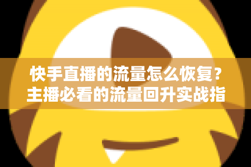 快手直播的流量怎么恢复？主播必看的流量回升实战指南