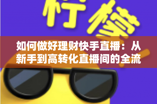 如何做好理财快手直播：从新手到高转化直播间的全流程实战指南