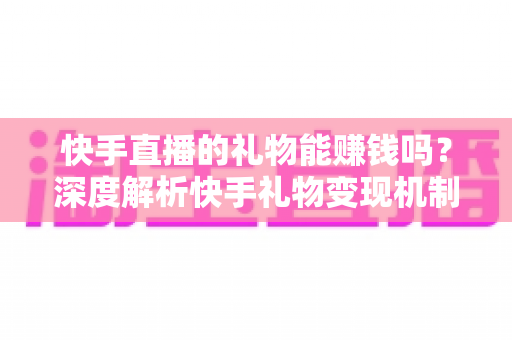 快手直播的礼物能赚钱吗?深度解析快手礼物变现机制、分成比例与涨粉赚钱实用指南 快手直播的礼物能赚钱吗?深度解析快手礼物变现机制、分成比例与涨粉赚钱实用指南
