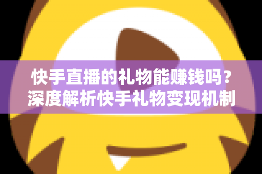 快手直播的礼物能赚钱吗?深度解析快手礼物变现机制、分成比例与涨粉赚钱实用指南 快手直播的礼物能赚钱吗?深度解析快手礼物变现机制、分成比例与涨粉赚钱实用指南