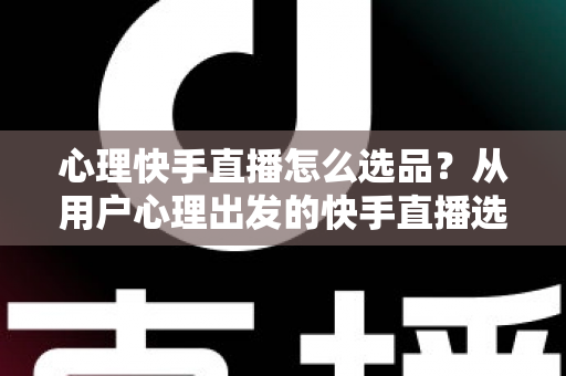 心理快手直播怎么选品？从用户心理出发的快手直播选品全攻略
