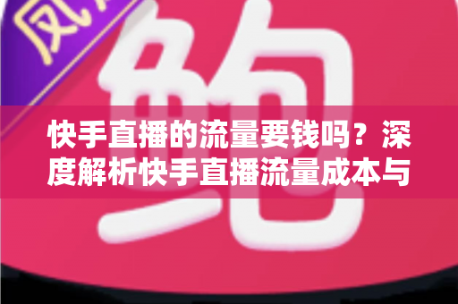 快手直播的流量要钱吗？深度解析快手直播流量成本与免费引流实用技巧