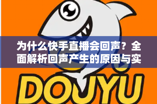 为什么快手直播会回声?全面解析回声产生的原因与实用解决方法 为什么快手直播会回声?全面解析回声产生的原因与实用解决方法