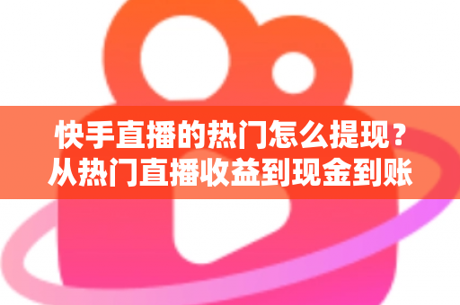 快手直播的热门怎么提现?从热门直播收益到现金到账的完整实操指南 快手直播的热门怎么提现?从热门直播收益到现金到账的完整实操指南