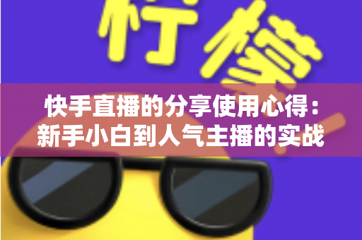 快手直播的分享使用心得:新手小白到人气主播的实战进阶指南 快手直播的分享使用心得:新手小白到人气主播的实战进阶指南