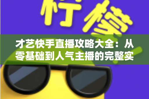 才艺快手直播攻略大全:从零基础到人气主播的完整实战指南 才艺快手直播攻略大全:从零基础到人气主播的完整实战指南
