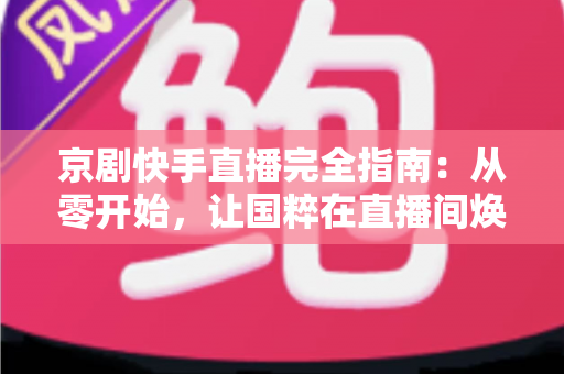 京剧快手直播完全指南：从零开始，让国粹在直播间焕发新生