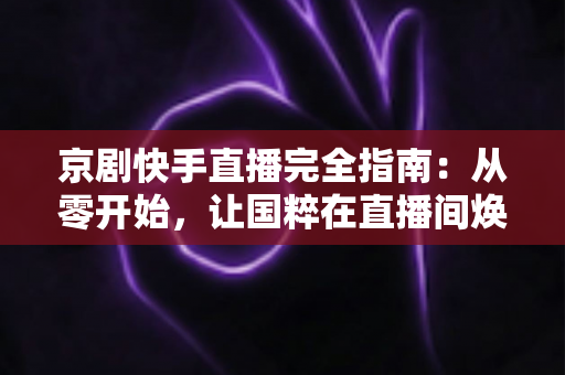 京剧快手直播完全指南：从零开始，让国粹在直播间焕发新生