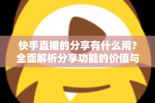 快手直播的分享有什么用？全面解析分享功能的价值与实用技巧