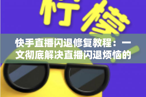 快手直播闪退修复教程：一文彻底解决直播闪退烦恼的实用指南
