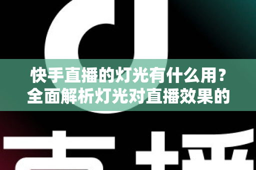 快手直播的灯光有什么用？全面解析灯光对直播效果的关键影响
