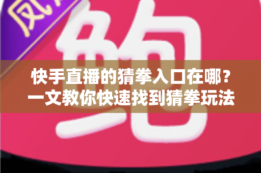 快手直播的猜拳入口在哪?一文教你快速找到猜拳玩法并轻松参与互动 快手直播的猜拳入口在哪?一文教你快速找到猜拳玩法并轻松参与互动