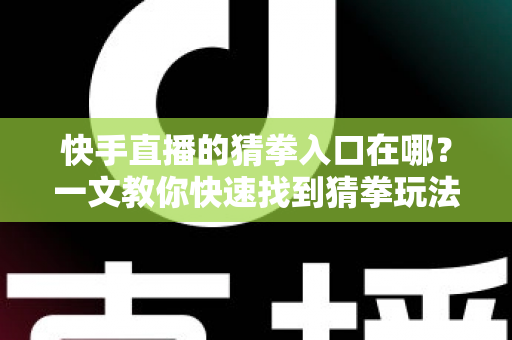 快手直播的猜拳入口在哪?一文教你快速找到猜拳玩法并轻松参与互动 快手直播的猜拳入口在哪?一文教你快速找到猜拳玩法并轻松参与互动