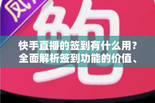快手直播的签到有什么用？全面解析签到功能的价值、奖励与实用玩法指南