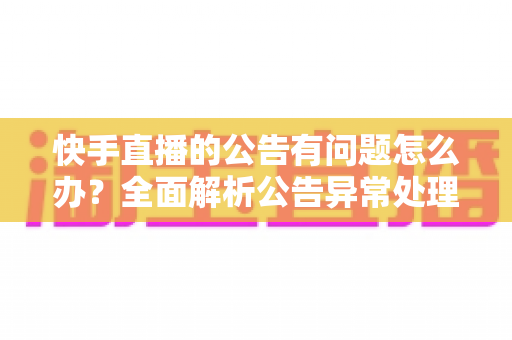 快手直播的公告有问题怎么办?全面解析公告异常处理方法与实用解决方案 快手直播的公告有问题怎么办?全面解析公告异常处理方法与实用解决方案